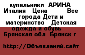 купальники “АРИНА“ Италия › Цена ­ 300 - Все города Дети и материнство » Детская одежда и обувь   . Брянская обл.,Брянск г.